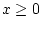 $x \ge 0$