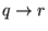 $q \to r$