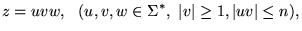 $\displaystyle z = uvw,  (u,v,w \in \Sigma^*, {\left\vert{v}\right\vert}\ge 1, {\left\vert{uv}\right\vert} \le n),
$
