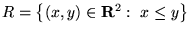 $R = {\left\{{(x,y)\in{\mathbf R}^2: x \le y}\right\}}$