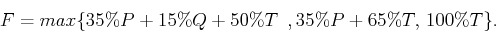 \begin{displaymath}
F = max \{ 35\% P +15\% Q +50\% T   , \quadd 35\% P +65\% T,   100 \%T \}.
\end{displaymath}