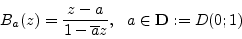 \begin{displaymath}
B_a(z) = \frac{z-a}{1-\overline{a}z},  a \in {\mathbf D}:= D(0; 1)
\end{displaymath}