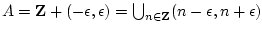 $A = {\mathbf Z}+(-\epsilon,\epsilon) = \bigcup_{n \in {\mathbf Z}} (n-\epsilon, n+\epsilon)$