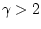 $\gamma > 2$