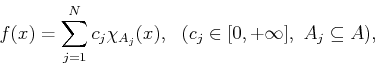 \begin{displaymath}
f(x) = \sum_{j=1}^N c_j \chi_{A_j}(x),  (c_j \in [0, +\infty], A_j \subseteq A),
\end{displaymath}