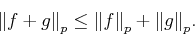 \begin{displaymath}
{\left\Vert{f+g}\right\Vert}_p \le {\left\Vert{f}\right\Vert}_p + {\left\Vert{g}\right\Vert}_p.
\end{displaymath}